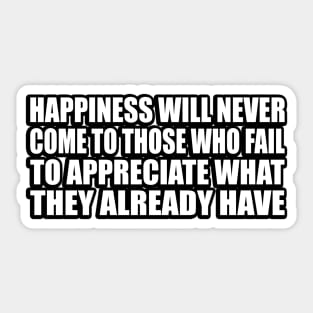 Happiness will never come to those who fail to appreciate what they already have Sticker